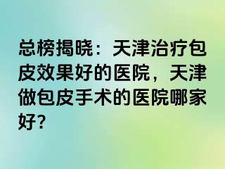 总榜揭晓：天津治疗包皮效果好的医院，天津做包皮手术的医院哪家好?