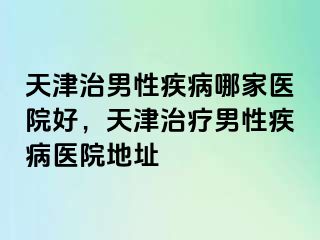 天津治男性疾病哪家医院好，天津治疗男性疾病医院地址