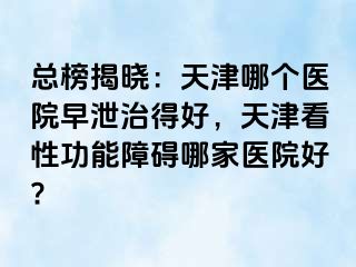 总榜揭晓：天津哪个医院早泄治得好，天津看性功能障碍哪家医院好?