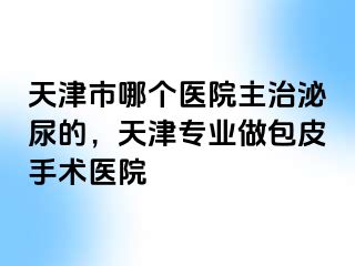 天津市哪个医院主治泌尿的，天津专业做包皮手术医院