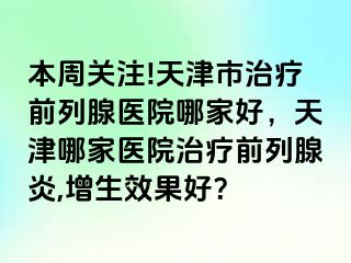 本周关注!天津市治疗前列腺医院哪家好，天津哪家医院治疗前列腺炎,增生效果好？