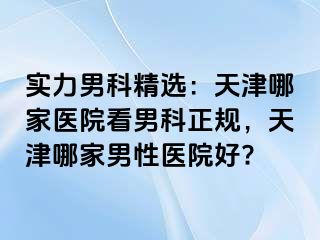 实力男科精选：天津哪家医院看男科正规，天津哪家男性医院好?