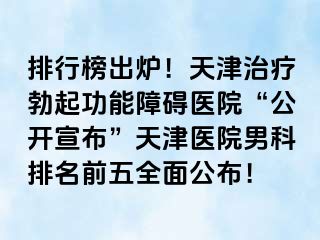 排行榜出炉！天津治疗勃起功能障碍医院“公开宣布”天津医院男科排名前五全面公布！