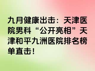 九月健康出击：天津医院男科“公开亮相”天津和平九洲医院排名榜单直击！