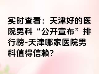 实时查看：天津好的医院男科“公开宣布”排行榜-天津哪家医院男科值得信赖？