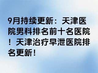 9月持续更新：天津医院男科排名前十名医院！天津治疗早泄医院排名更新！