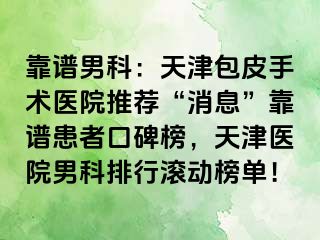靠谱男科:天津包皮手术医院推荐“消息”靠谱患者口碑榜,天津医院男科排行滚动榜单!