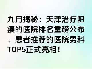 九月揭秘:天津治疗阳痿的医院排名重磅公布,患者推荐的医院男科TOP5正式亮相!