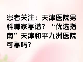 患者关注:天津医院男科哪家靠谱?“优选指南”天津和平九洲医院可靠吗?