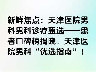新鲜焦点:天津医院男科男科诊疗甄选——患者口碑榜揭晓,天津医院男科“优选指南”!