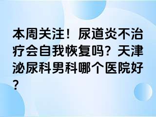 本周关注！尿道炎不治疗会自我恢复吗？天津泌尿科男科哪个医院好？