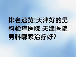 排名速览!天津好的男科检查医院,天津医院男科哪家治疗好?