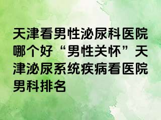 天津看男性泌尿科医院哪个好“男性关怀”天津泌尿系统疾病看医院男科排名