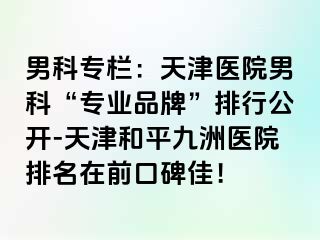 男科专栏：天津医院男科“专业品牌”排行公开-天津和平九洲医院排名在前口碑佳！