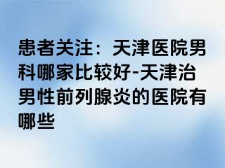 患者关注：天津医院男科哪家比较好-天津治男性前列腺炎的医院有哪些