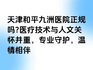天津和平九洲医院正规吗?医疗技术与人文关怀并重，专业守护，温情相伴