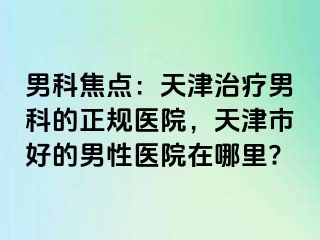 男科焦点：天津治疗男科的正规医院，天津市好的男性医院在哪里?