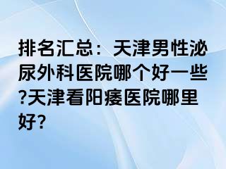 排名汇总：天津男性泌尿外科医院哪个好一些?天津看阳痿医院哪里好?