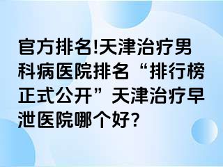 官方排名!天津治疗男科病医院排名“排行榜正式公开”天津治疗早泄医院哪个好？