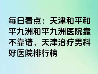 每日看点：天津和平和平九洲和平九洲医院靠不靠谱，天津治疗男科好医院排行榜
