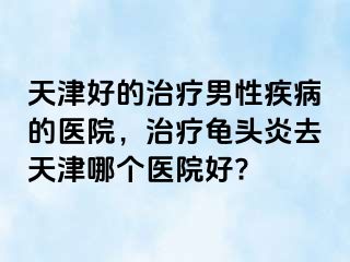 天津好的治疗男性疾病的医院，治疗龟头炎去天津哪个医院好?