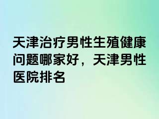 天津治疗男性生殖健康问题哪家好，天津男性医院排名