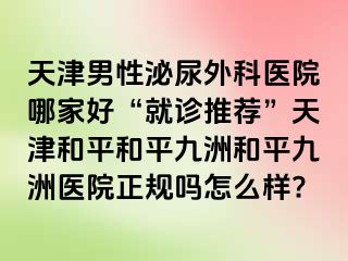 天津男性泌尿外科医院哪家好“就诊推荐”天津和平和平九洲和平九洲医院正规吗怎么样?