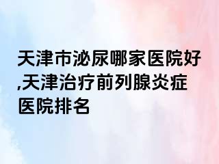 天津市泌尿哪家医院好,天津治疗前列腺炎症医院排名