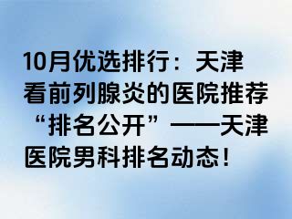10月优选排行：天津看前列腺炎的医院推荐“排名公开”——天津医院男科排名动态！