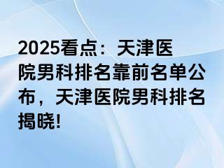 2025看点：天津医院男科排名靠前名单公布，天津医院男科排名揭晓!