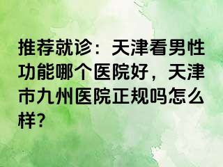推荐就诊：天津看男性功能哪个医院好，天津市九州医院正规吗怎么样?