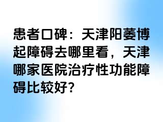 患者口碑：天津阳萎博起障碍去哪里看，天津哪家医院治疗性功能障碍比较好?