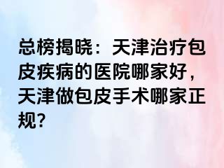 总榜揭晓：天津治疗包皮疾病的医院哪家好，天津做包皮手术哪家正规?
