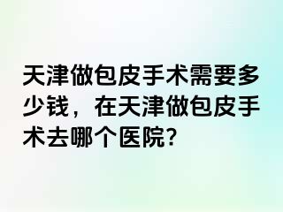 天津做包皮手术需要多少钱，在天津做包皮手术去哪个医院?
