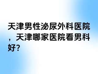 天津男性泌尿外科医院，天津哪家医院看男科好？