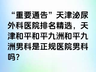 “重要通告”天津泌尿外科医院排名精选，天津和平和平九洲和平九洲男科是正规医院男科吗?