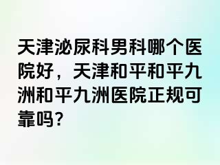 天津泌尿科男科哪个医院好，天津和平和平九洲和平九洲医院正规可靠吗?
