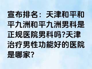 宣布排名：天津和平和平九洲和平九洲男科是正规医院男科吗?天津治疗男性功能好的医院是哪家?