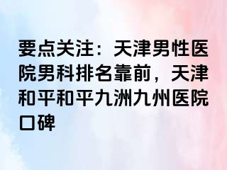 要点关注：天津男性医院男科排名靠前，天津和平和平九洲九州医院口碑