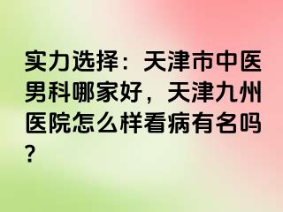 实力选择：天津市中医男科哪家好，天津九州医院怎么样看病有名吗?