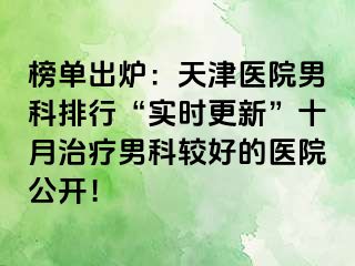 榜单出炉：天津医院男科排行“实时更新”十月治疗男科较好的医院公开！