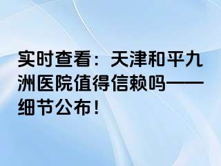 实时查看：天津和平九洲医院值得信赖吗——细节公布！