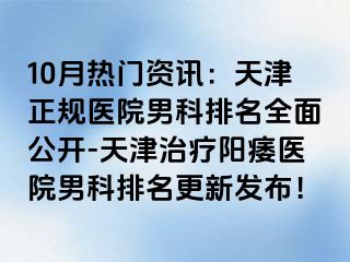 10月热门资讯：天津正规医院男科排名全面公开-天津治疗阳痿医院男科排名更新发布！