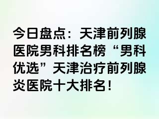 今日盘点：天津前列腺医院男科排名榜“男科优选”天津治疗前列腺炎医院十大排名！