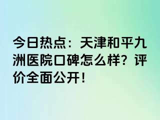 今日热点：天津和平九洲医院口碑怎么样？评价全面公开！