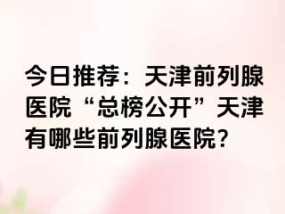 今日推荐：天津前列腺医院“总榜公开”天津有哪些前列腺医院？