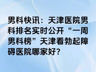 男科快讯：天津医院男科排名实时公开“一周男科榜”天津看勃起障碍医院哪家好？