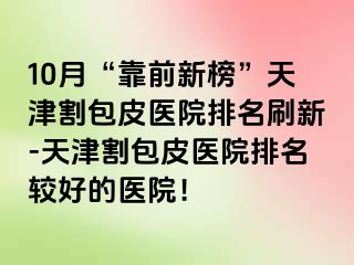 10月“靠前新榜”天津割包皮医院排名刷新-天津割包皮医院排名较好的医院！