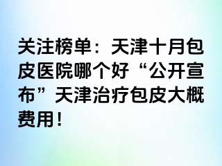 关注榜单：天津十月包皮医院哪个好“公开宣布”天津治疗包皮大概费用！