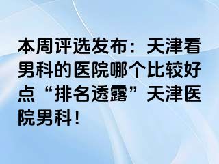 本周评选发布：天津看男科的医院哪个比较好点“排名透露”天津医院男科！